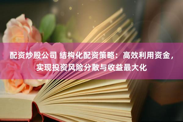 配资炒股公司 结构化配资策略:高效利用资金,实现投资风险分散与收益最大化