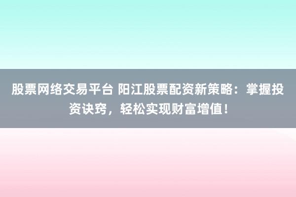 股票网络交易平台 阳江股票配资新策略：掌握投资诀窍，轻松实现财富增值！