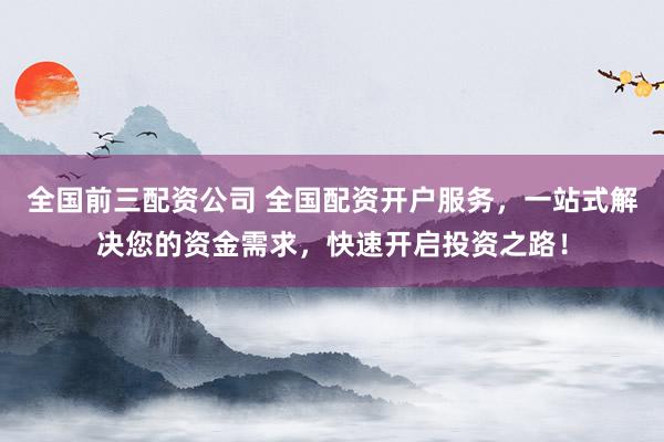 全国前三配资公司 全国配资开户服务，一站式解决您的资金需求，快速开启投资之路！