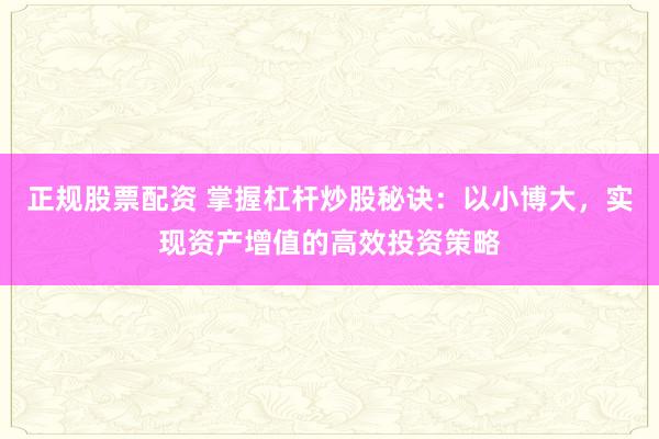 正规股票配资 掌握杠杆炒股秘诀：以小博大，实现资产增值的高效投资策略