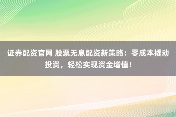 证券配资官网 股票无息配资新策略：零成本撬动投资，轻松实现资金增值！