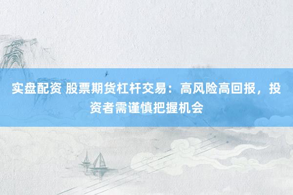 实盘配资 股票期货杠杆交易：高风险高回报，投资者需谨慎把握机会