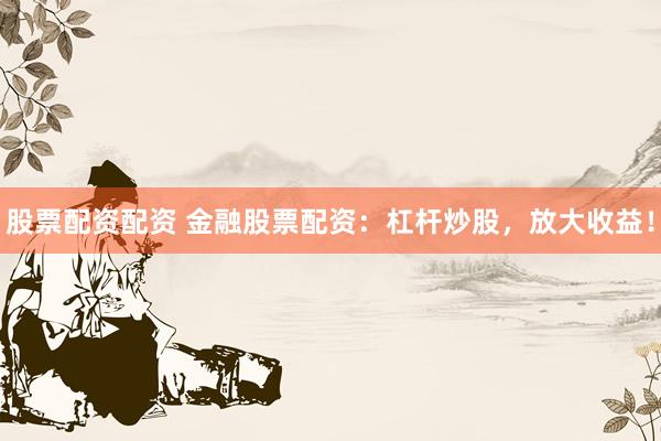 股票配资配资 金融股票配资:杠杆炒股,放大收益!