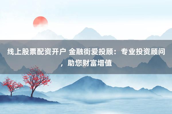 线上股票配资开户 金融街爱投顾:专业投资顾问,助您财富增值