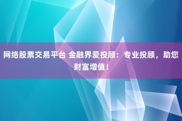 网络股票交易平台 金融界爱投顾：专业投顾，助您财富增值！
