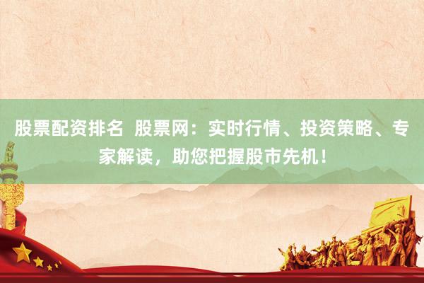 股票配资排名 股票网:实时行情、投资策略、专家解读,助您把握股市先机!