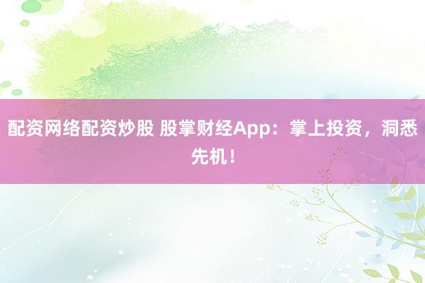 配资网络配资炒股 股掌财经App：掌上投资，洞悉先机！