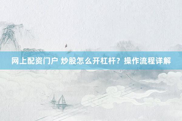 网上配资门户 炒股怎么开杠杆？操作流程详解