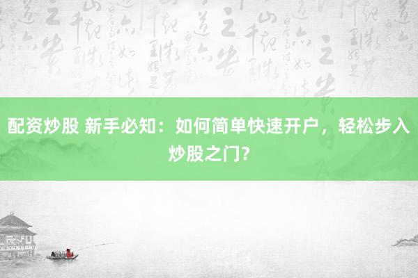 配资炒股 新手必知:如何简单快速开户,轻松步入炒股之门?