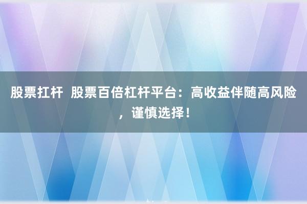 股票扛杆  股票百倍杠杆平台：高收益伴随高风险，谨慎选择！