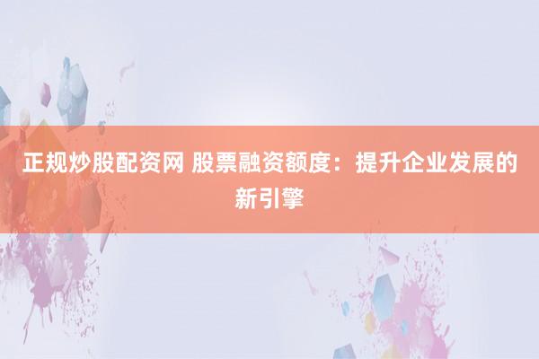 正规炒股配资网 股票融资额度:提升企业发展的新引擎
