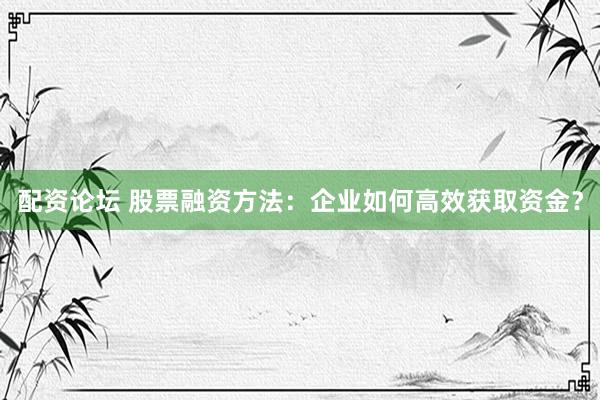 配资论坛 股票融资方法:企业如何高效获取资金?