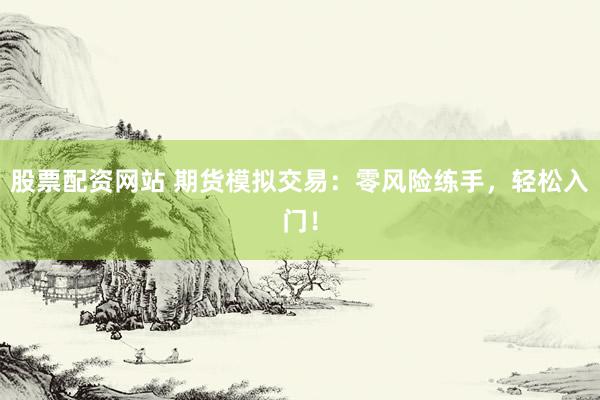 股票配资网站 期货模拟交易：零风险练手，轻松入门！