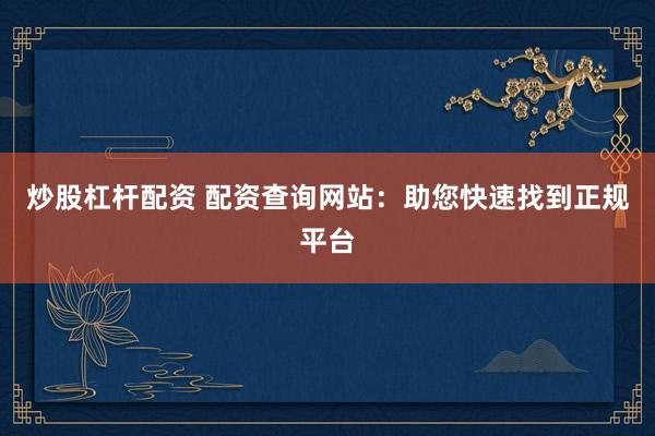炒股杠杆配资 配资查询网站:助您快速找到正规平台