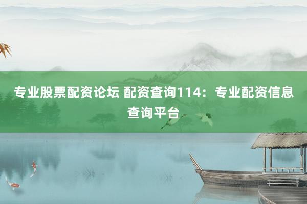 专业股票配资论坛 配资查询114:专业配资信息查询平台