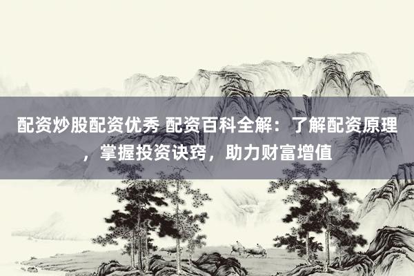 配资炒股配资优秀 配资百科全解:了解配资原理,掌握投资诀窍,助力财富增值