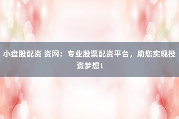 小盘股配资 资网：专业股票配资平台，助您实现投资梦想！