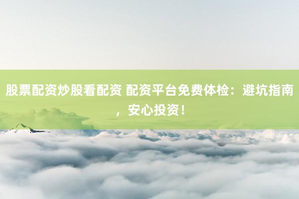 股票配资炒股看配资 配资平台免费体检：避坑指南，安心投资！