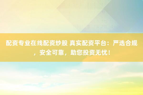 配资专业在线配资炒股 真实配资平台：严选合规，安全可靠，助您投资无忧！