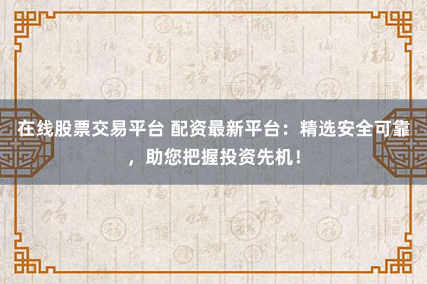 在线股票交易平台 配资最新平台：精选安全可靠，助您把握投资先机！