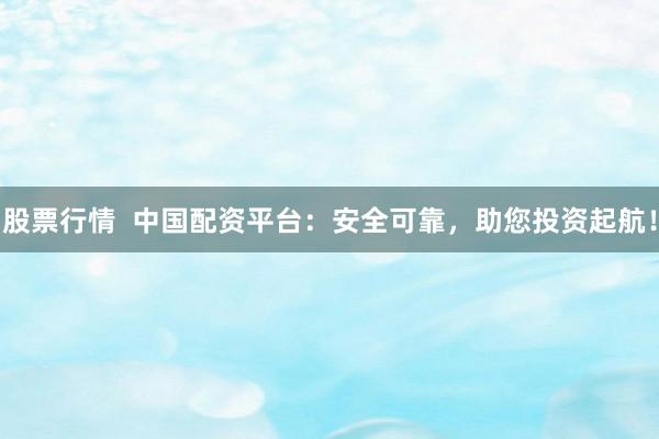 股票行情 中国配资平台:安全可靠,助您投资起航!