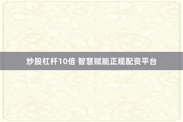 炒股杠杆10倍 智慧赋能正规配资平台