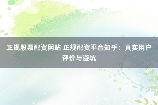 正规股票配资网站 正规配资平台知乎：真实用户评价与避坑