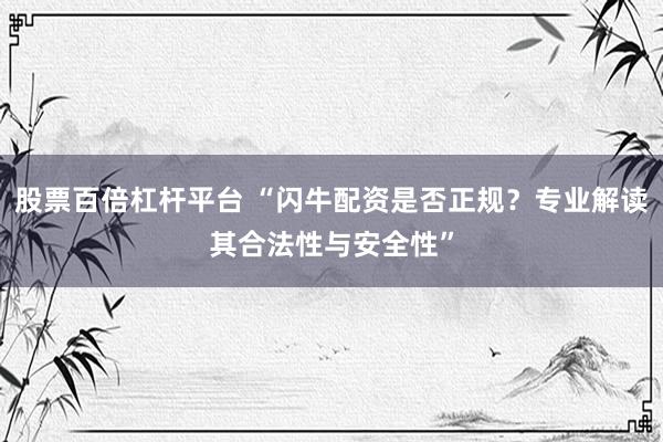 股票百倍杠杆平台 “闪牛配资是否正规？专业解读其合法性与安全性”