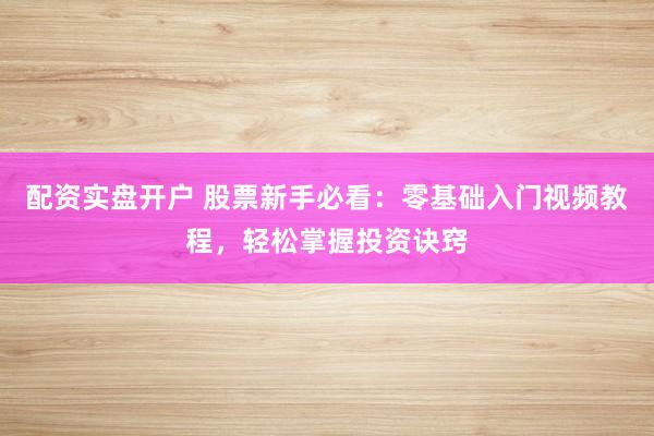 配资实盘开户 股票新手必看：零基础入门视频教程，轻松掌握投资诀窍