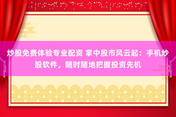 炒股免费体验专业配资 掌中股市风云起：手机炒股软件，随时随地把握投资先机
