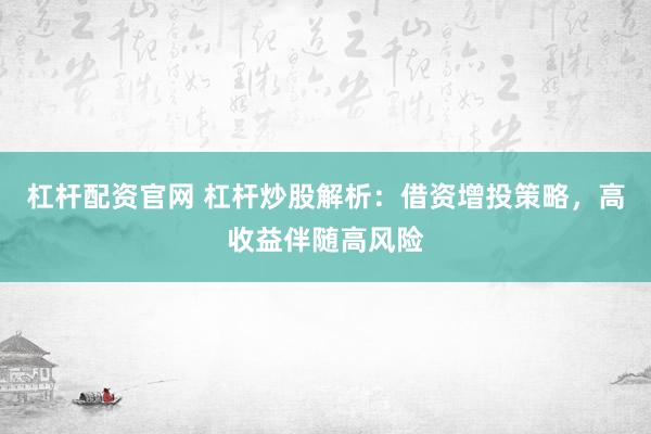 杠杆配资官网 杠杆炒股解析：借资增投策略，高收益伴随高风险