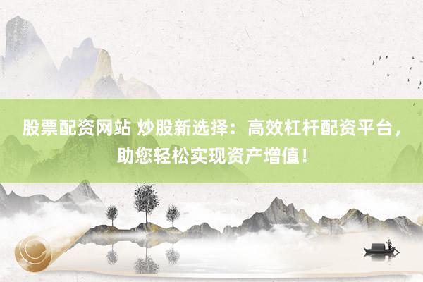 股票配资网站 炒股新选择：高效杠杆配资平台，助您轻松实现资产增值！