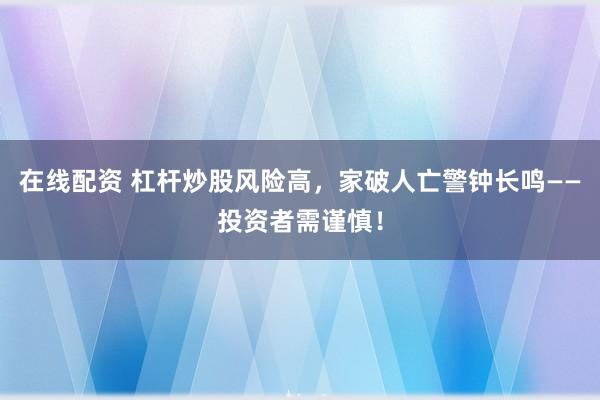 在线配资 杠杆炒股风险高，家破人亡警钟长鸣——投资者需谨慎！
