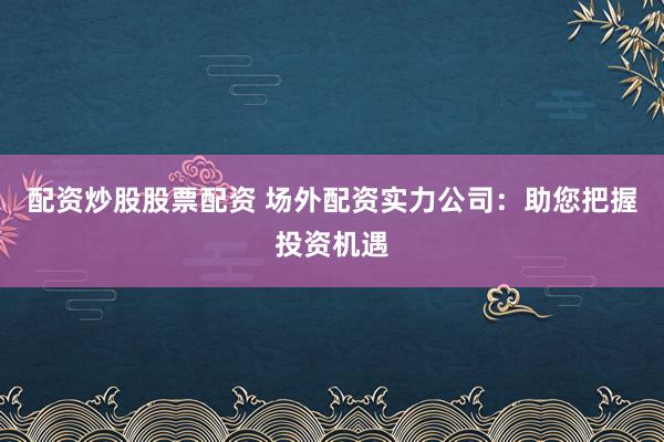 配资炒股股票配资 场外配资实力公司：助您把握投资机遇
