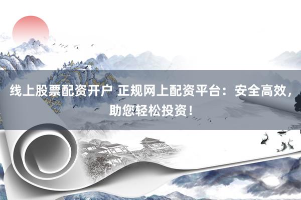 线上股票配资开户 正规网上配资平台：安全高效，助您轻松投资！