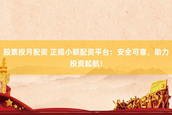 股票按月配资 正规小额配资平台：安全可靠，助力投资起航！