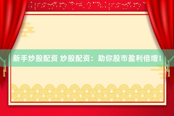 新手炒股配资 炒股配资：助你股市盈利倍增！
