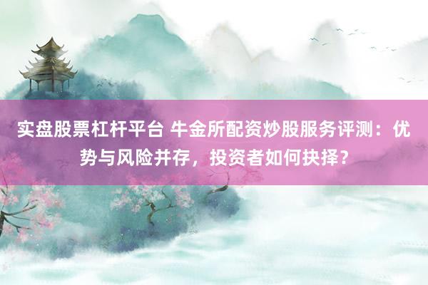 实盘股票杠杆平台 牛金所配资炒股服务评测：优势与风险并存，投资者如何抉择？