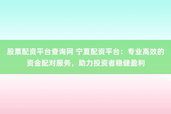 股票配资平台查询网 宁夏配资平台：专业高效的资金配对服务，助力投资者稳健盈利