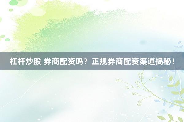 杠杆炒股 券商配资吗？正规券商配资渠道揭秘！