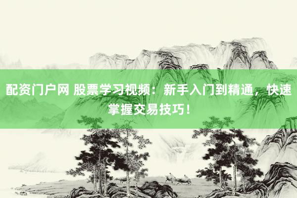 配资门户网 股票学习视频：新手入门到精通，快速掌握交易技巧！
