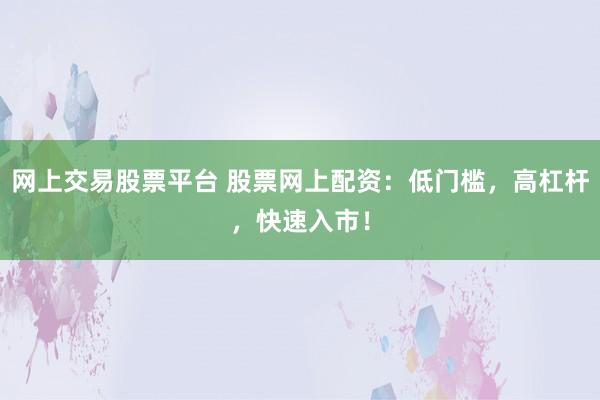 网上交易股票平台 股票网上配资：低门槛，高杠杆，快速入市！