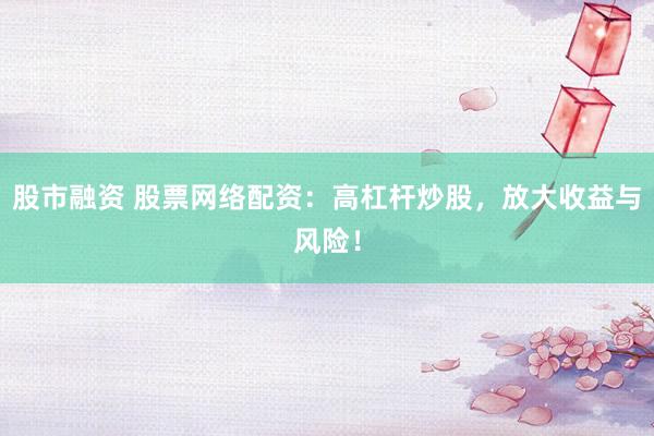 股市融资 股票网络配资:高杠杆炒股,放大收益与风险!