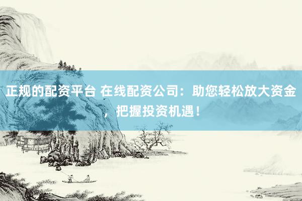 正规的配资平台 在线配资公司:助您轻松放大资金,把握投资机遇!