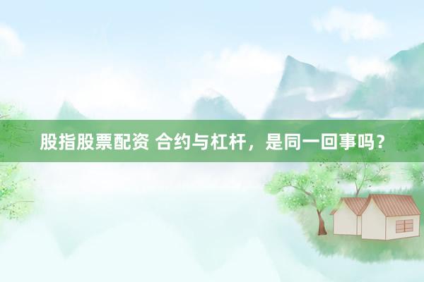股指股票配资 合约与杠杆,是同一回事吗?