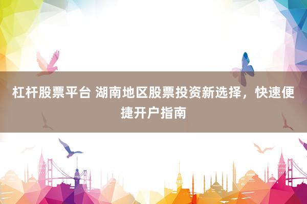 杠杆股票平台 湖南地区股票投资新选择,快速便捷开户指南