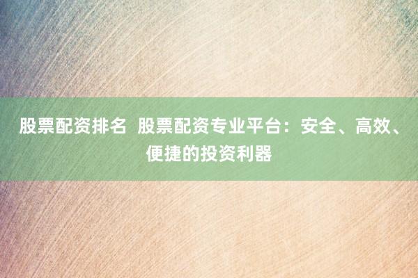 股票配资排名 股票配资专业平台:安全、高效、便捷的投资利器