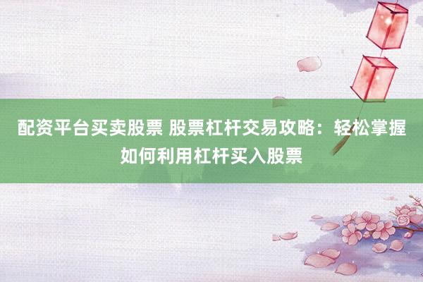 配资平台买卖股票 股票杠杆交易攻略:轻松掌握如何利用杠杆买入股票