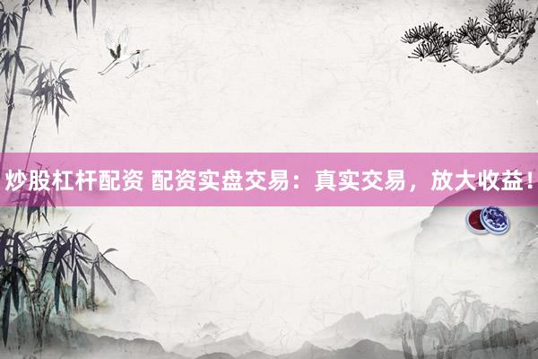 炒股杠杆配资 配资实盘交易:真实交易,放大收益!