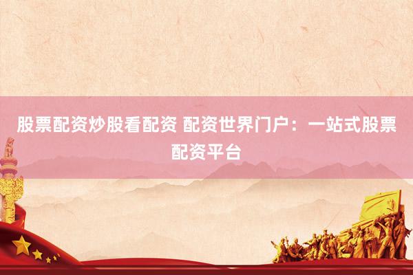股票配资炒股看配资 配资世界门户：一站式股票配资平台